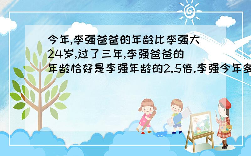 今年,李强爸爸的年龄比李强大24岁,过了三年,李强爸爸的年龄恰好是李强年龄的2.5倍.李强今年多少岁?