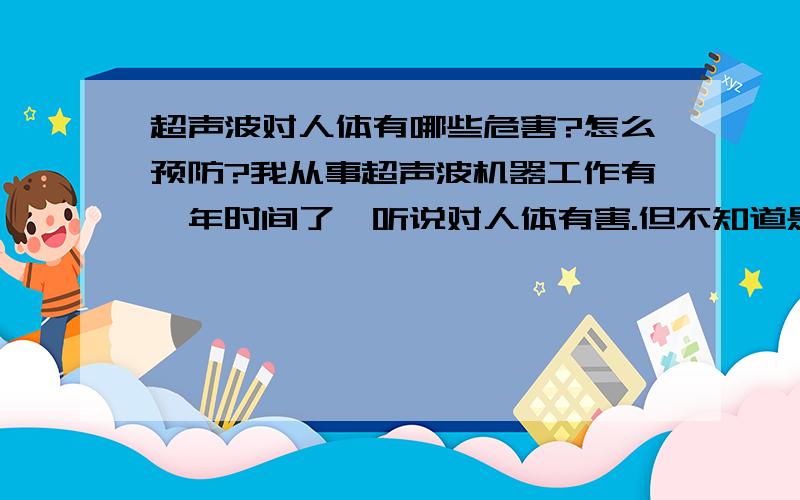 超声波对人体有哪些危害?怎么预防?我从事超声波机器工作有一年时间了,听说对人体有害.但不知道是哪方面的害处,可以预防吗?