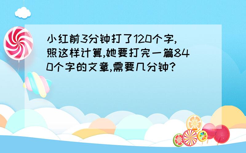 小红前3分钟打了120个字,照这样计算,她要打完一篇840个字的文章,需要几分钟?