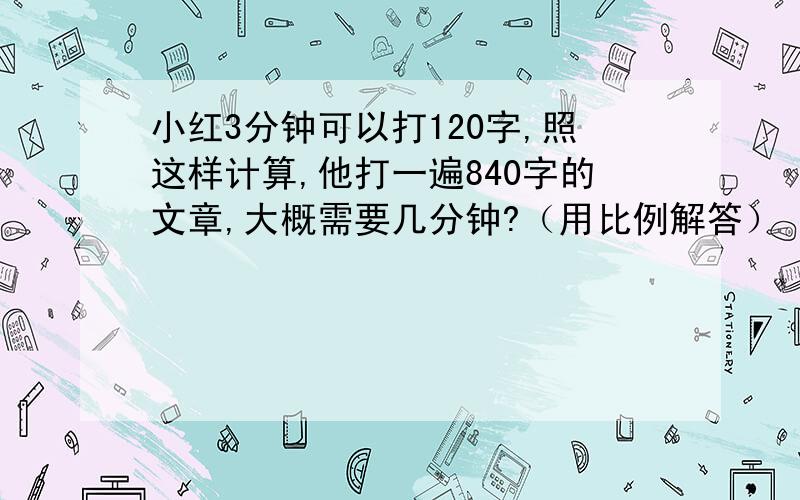 小红3分钟可以打120字,照这样计算,他打一遍840字的文章,大概需要几分钟?（用比例解答）