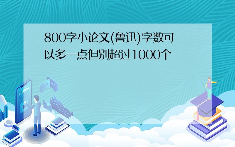 800字小论文(鲁迅)字数可以多一点但别超过1000个