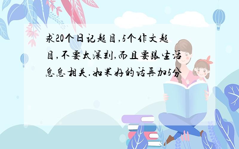 求20个日记题目,5个作文题目,不要太深刻,而且要跟生活息息相关.如果好的话再加5分