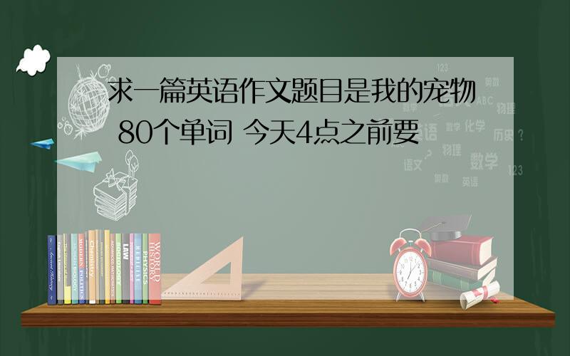 求一篇英语作文题目是我的宠物 80个单词 今天4点之前要