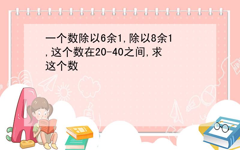 一个数除以6余1,除以8余1,这个数在20-40之间,求这个数