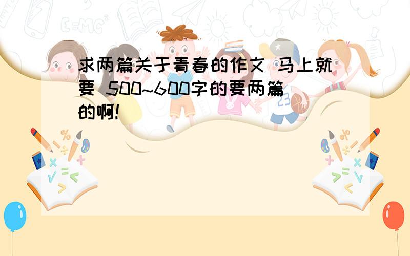 求两篇关于青春的作文 马上就要 500~600字的要两篇的啊!