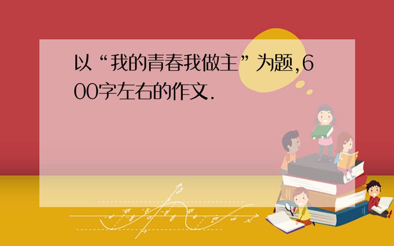 以“我的青春我做主”为题,600字左右的作文.