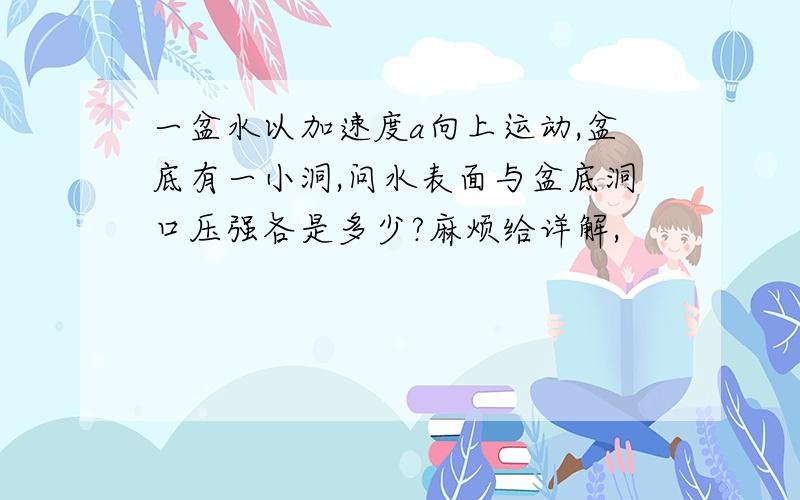 一盆水以加速度a向上运动,盆底有一小洞,问水表面与盆底洞口压强各是多少?麻烦给详解,