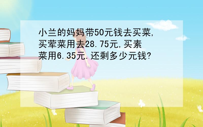 小兰的妈妈带50元钱去买菜,买荤菜用去28.75元,买素菜用6.35元.还剩多少元钱?