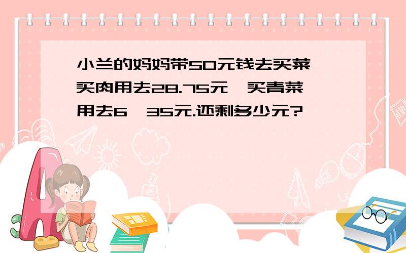 小兰的妈妈带50元钱去买菜,买肉用去28.75元'买青菜用去6、35元.还剩多少元?