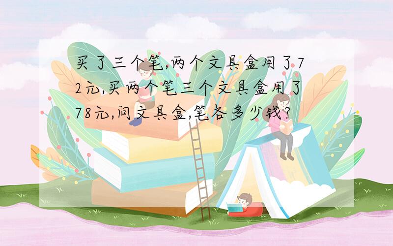 买了三个笔,两个文具盒用了72元,买两个笔三个文具盒用了78元,问文具盒,笔各多少钱?