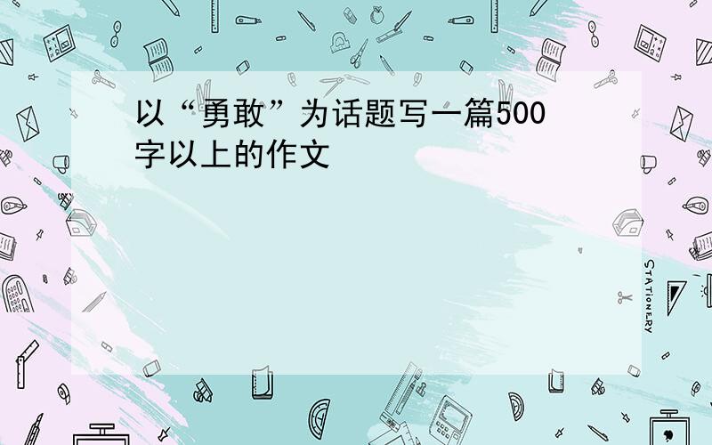 以“勇敢”为话题写一篇500字以上的作文