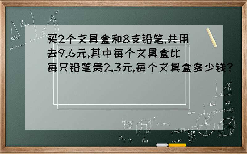 买2个文具盒和8支铅笔,共用去9.6元,其中每个文具盒比每只铅笔贵2.3元,每个文具盒多少钱?