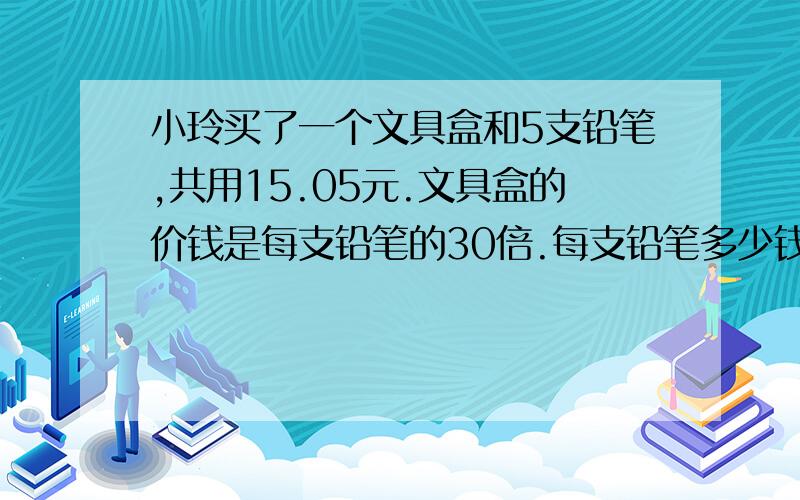 小玲买了一个文具盒和5支铅笔,共用15.05元.文具盒的价钱是每支铅笔的30倍.每支铅笔多少钱?快帮帮我.我帮我朋友问的.她急需.谢谢了.