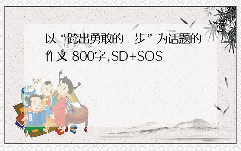 以“跨出勇敢的一步”为话题的作文 800字,SD+SOS