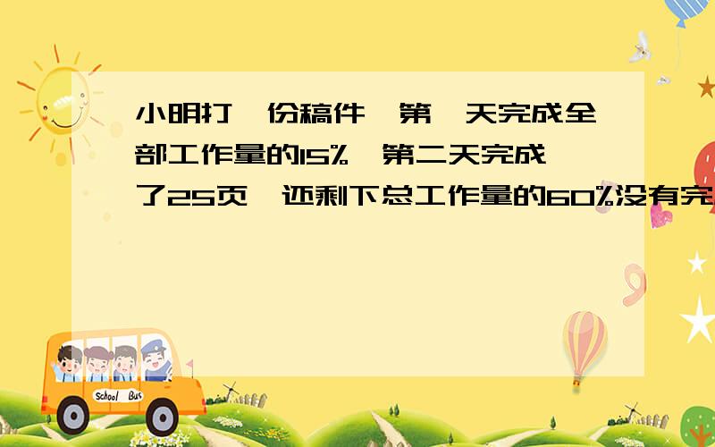 小明打一份稿件,第一天完成全部工作量的15%,第二天完成了25页,还剩下总工作量的60%没有完成,求这份稿件共有多少页?