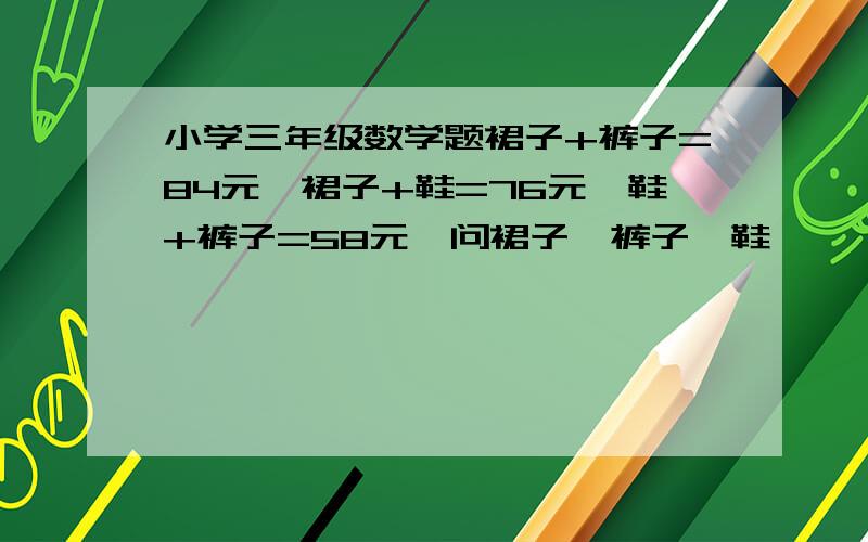 小学三年级数学题裙子+裤子=84元,裙子+鞋=76元,鞋+裤子=58元,问裙子,裤子,鞋