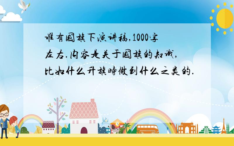 谁有国旗下演讲稿,1000字左右.内容是关于国旗的知识,比如什么升旗时做到什么之类的.