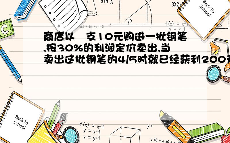 商店以毎支10元购进一批钢笔,按30%的利润定价卖出,当卖出这批钢笔的4/5时就已经获利200元……商店以毎支10元购进一批钢笔,按30%的利润定价卖出,当卖出这批钢笔的4/5时就已经获利200元,这批