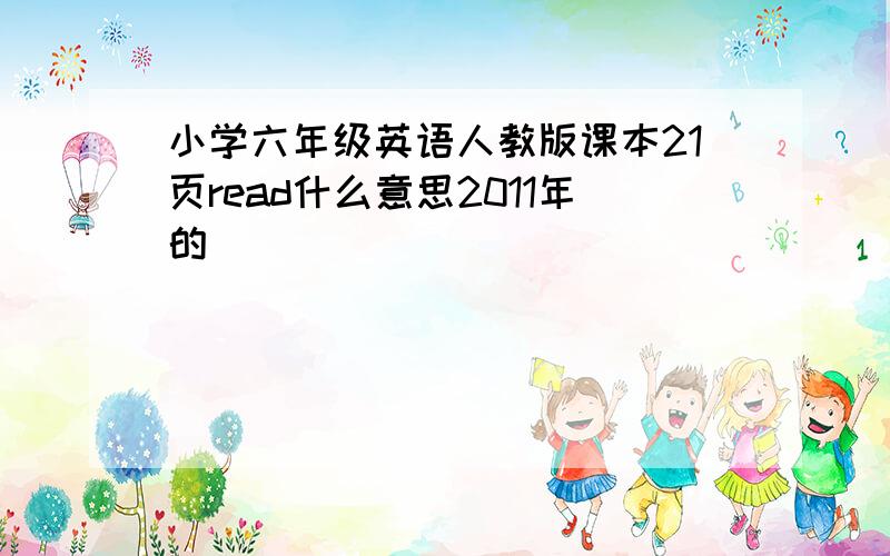 小学六年级英语人教版课本21页read什么意思2011年的