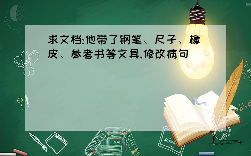 求文档:他带了钢笔、尺子、橡皮、参考书等文具.修改病句