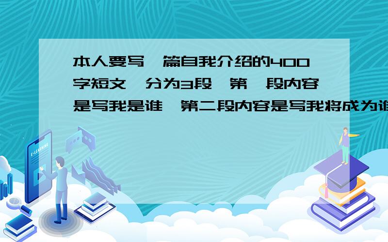 本人要写一篇自我介绍的400字短文,分为3段,第一段内容是写我是谁,第二段内容是写我将成为谁,第三段内容是写我将如何成为谁,我是一名大学生,男的,