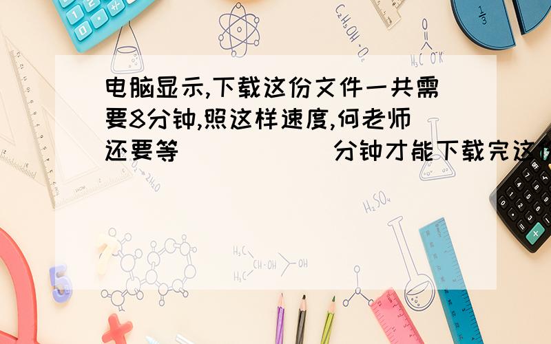 电脑显示,下载这份文件一共需要8分钟,照这样速度,何老师还要等______分钟才能下载完这份文件?