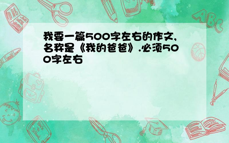 我要一篇500字左右的作文,名称是《我的爸爸》.必须500字左右