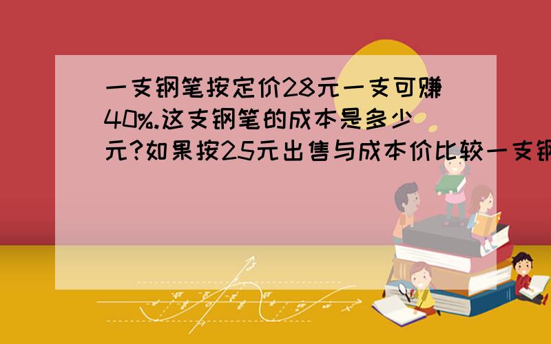 一支钢笔按定价28元一支可赚40%.这支钢笔的成本是多少元?如果按25元出售与成本价比较一支钢笔按定价28元一支可赚40%.这支钢笔的成本是多少元?如果按25元出售与成本价比较是赔还是赚,赔或