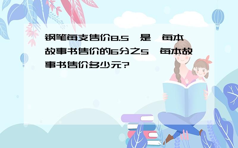 钢笔每支售价8.5,是,每本故事书售价的6分之5,每本故事书售价多少元?