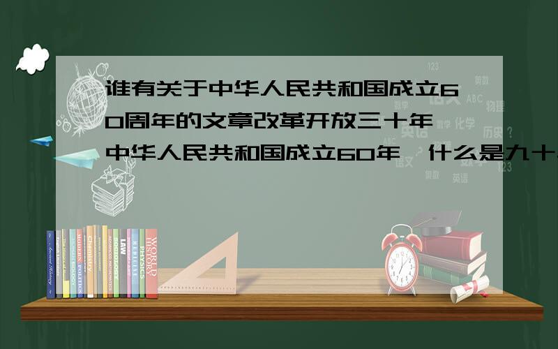 谁有关于中华人民共和国成立60周年的文章改革开放三十年,中华人民共和国成立60年,什么是九十年?谁知道帮我一下啊