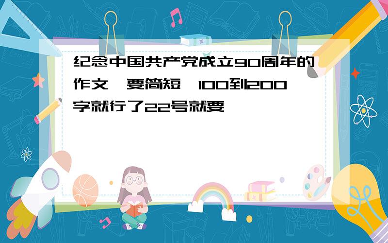 纪念中国共产党成立90周年的作文,要简短,100到200字就行了22号就要