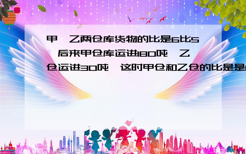 甲、乙两仓库货物的比是6比5,后来甲仓库运进180吨,乙仓运进30吨,这时甲仓和乙仓的比是是18比11问 原来两仓库共有多少吨?用小学学过的方法解,