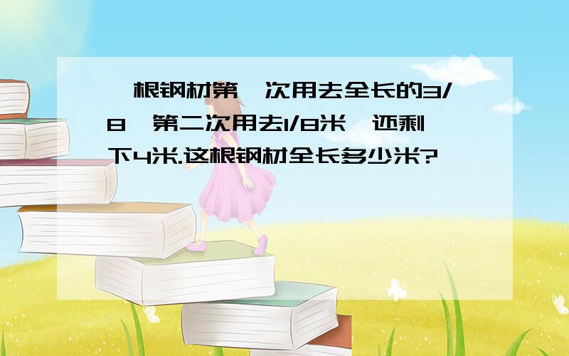 一根钢材第一次用去全长的3/8,第二次用去1/8米,还剩下4米.这根钢材全长多少米?