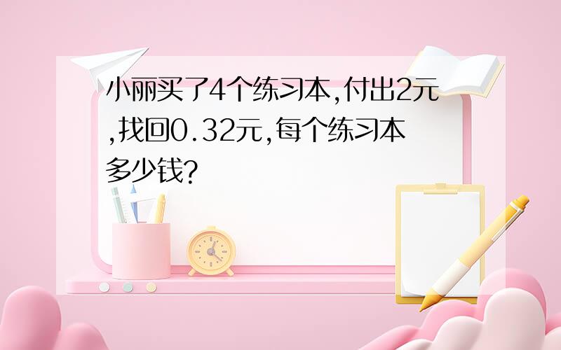 小丽买了4个练习本,付出2元,找回0.32元,每个练习本多少钱?