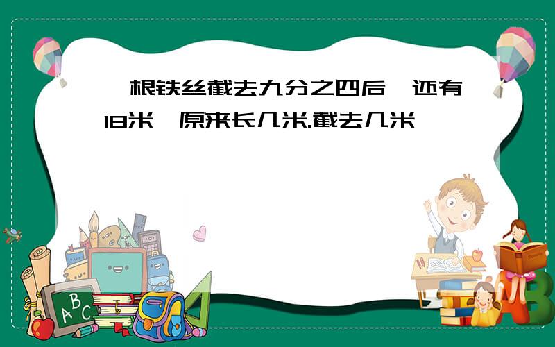 一根铁丝截去九分之四后,还有18米,原来长几米.截去几米