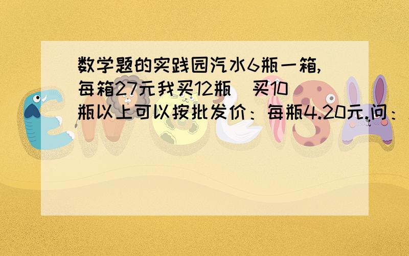 数学题的实践园汽水6瓶一箱,每箱27元我买12瓶（买10瓶以上可以按批发价：每瓶4.20元.问：怎样买汽水合算?