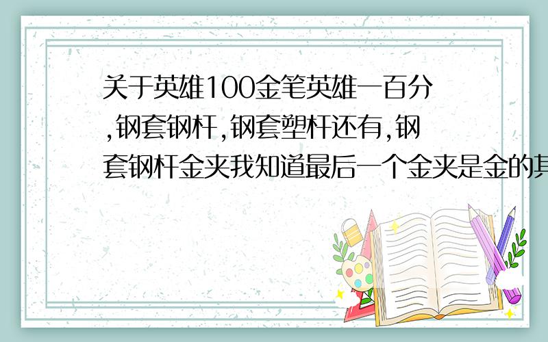 关于英雄100金笔英雄一百分,钢套钢杆,钢套塑杆还有,钢套钢杆金夹我知道最后一个金夹是金的其他的那里是有14K金的是不是这个笔没有金因为高级也叫金笔啊我听说大多都是笔尖是金子的但