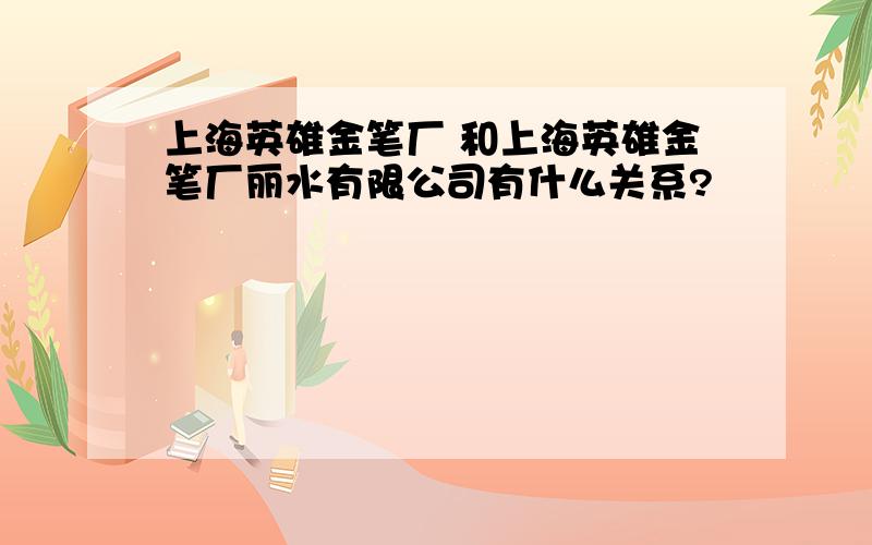 上海英雄金笔厂 和上海英雄金笔厂丽水有限公司有什么关系?