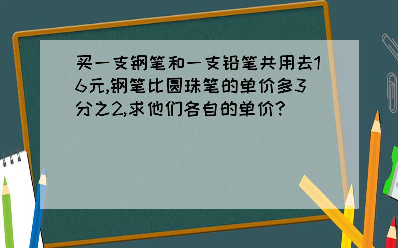 买一支钢笔和一支铅笔共用去16元,钢笔比圆珠笔的单价多3分之2,求他们各自的单价?