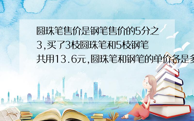 圆珠笔售价是钢笔售价的5分之3,买了3枝圆珠笔和5枝钢笔共用13.6元,圆珠笔和钢笔的单价各是多少元?（用方程和算式两种方法解）都要写出来