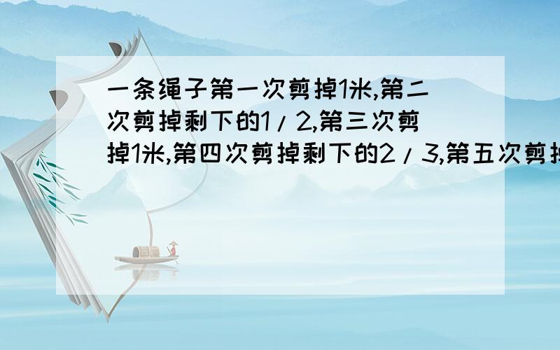 一条绳子第一次剪掉1米,第二次剪掉剩下的1/2,第三次剪掉1米,第四次剪掉剩下的2/3,第五次剪掉1米,第六次剪掉剩下的3/4,这时还剩下1米,这条绳子原来长多少米