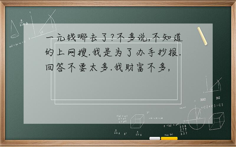 一元钱哪去了?不多说,不知道的上网搜.我是为了办手抄报.回答不要太多.我财富不多,