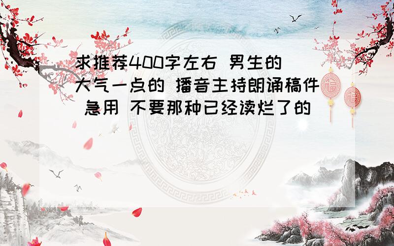 求推荐400字左右 男生的 大气一点的 播音主持朗诵稿件 急用 不要那种已经读烂了的