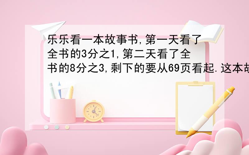 乐乐看一本故事书,第一天看了全书的3分之1,第二天看了全书的8分之3,剩下的要从69页看起.这本故事书多少页