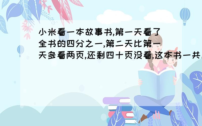 小米看一本故事书,第一天看了全书的四分之一,第二天比第一天多看两页,还剩四十页没看,这本书一共几页?