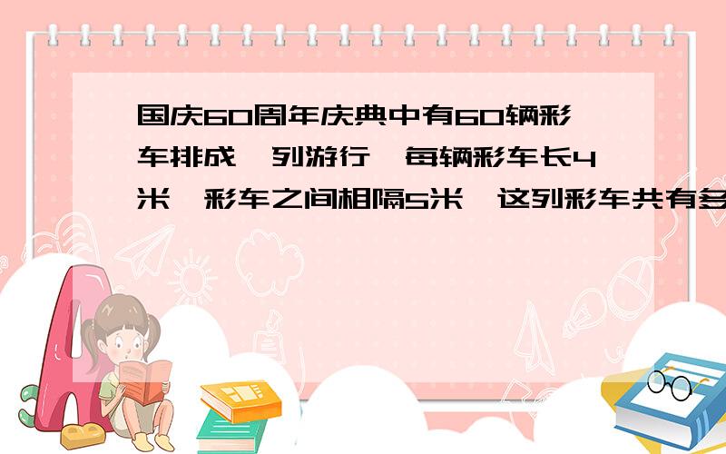 国庆60周年庆典中有60辆彩车排成一列游行,每辆彩车长4米,彩车之间相隔5米,这列彩车共有多长