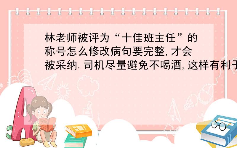 林老师被评为“十佳班主任”的称号怎么修改病句要完整,才会被采纳.司机尽量避免不喝酒,这样有利于行车安全.修改病句还有这个