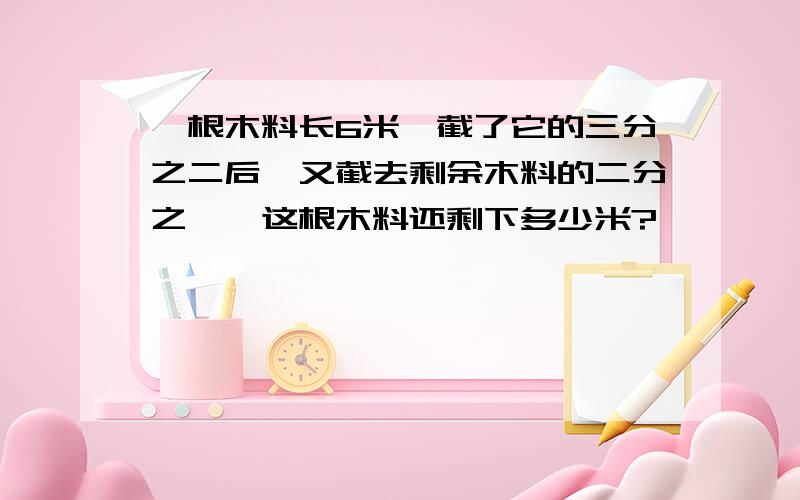 一根木料长6米,截了它的三分之二后,又截去剩余木料的二分之一,这根木料还剩下多少米?