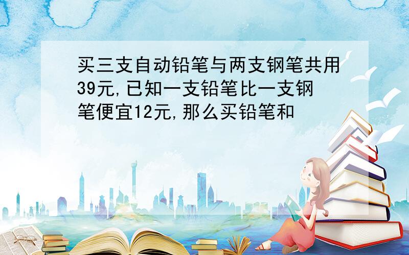 买三支自动铅笔与两支钢笔共用39元,已知一支铅笔比一支钢笔便宜12元,那么买铅笔和