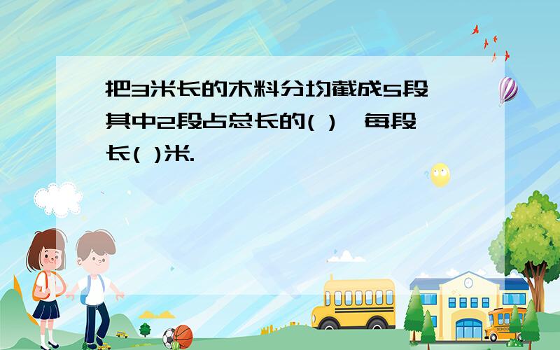 把3米长的木料分均截成5段,其中2段占总长的( ),每段长( )米.